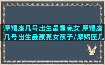 摩羯座几号出生最漂亮女 摩羯座几号出生最漂亮女孩子/摩羯座几号出生最漂亮女 摩羯座几号出生最漂亮女孩子-我的网站